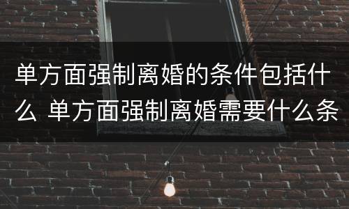 单方面强制离婚的条件包括什么 单方面强制离婚需要什么条件