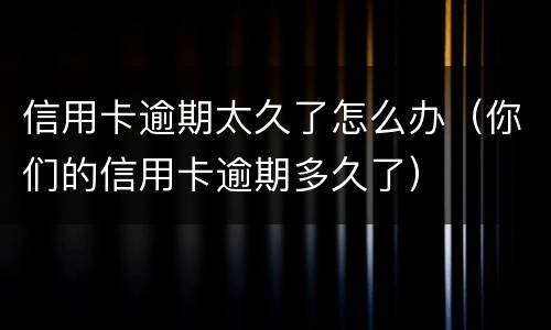 信用卡逾期太久了怎么办（你们的信用卡逾期多久了）
