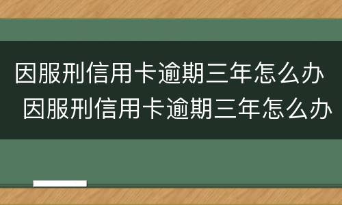 因服刑信用卡逾期三年怎么办 因服刑信用卡逾期三年怎么办出来还可以免息吧
