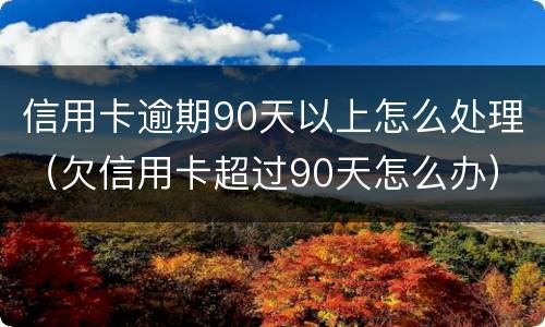 信用卡逾期90天以上怎么处理（欠信用卡超过90天怎么办）