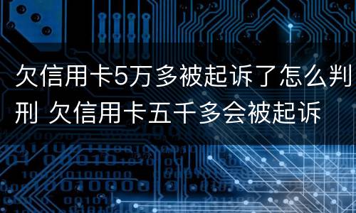 欠信用卡5万多被起诉了怎么判刑 欠信用卡五千多会被起诉