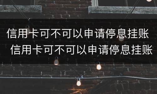 信用卡可不可以申请停息挂账 信用卡可不可以申请停息挂账业务