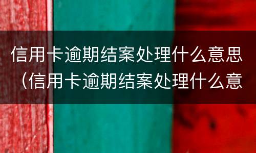 信用卡逾期结案处理什么意思（信用卡逾期结案处理什么意思）