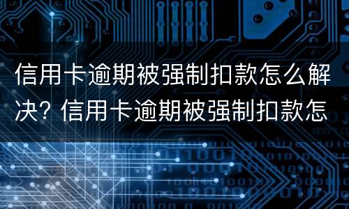 信用卡逾期被强制扣款怎么解决? 信用卡逾期被强制扣款怎么解决问题