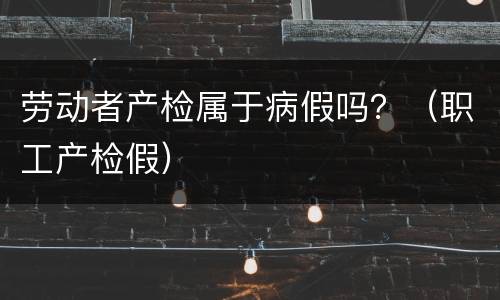 劳动者产检属于病假吗？（职工产检假）