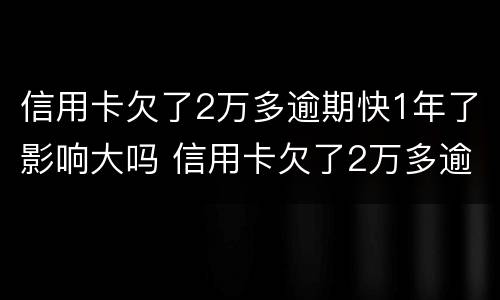 信用卡欠了2万多逾期快1年了影响大吗 信用卡欠了2万多逾期快1年了影响大吗怎么办