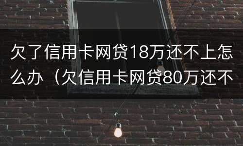 欠了信用卡网贷18万还不上怎么办（欠信用卡网贷80万还不上怎么办）