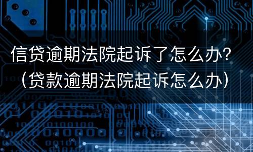 信贷逾期法院起诉了怎么办？（贷款逾期法院起诉怎么办）