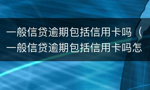 一般信贷逾期包括信用卡吗（一般信贷逾期包括信用卡吗怎么还）