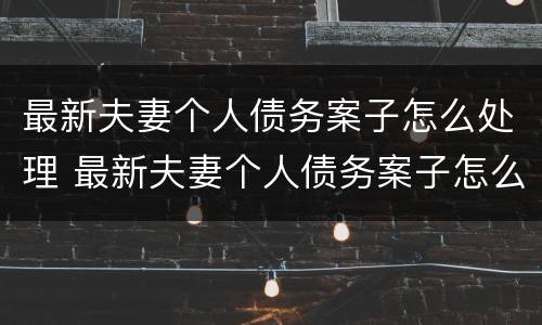 最新夫妻个人债务案子怎么处理 最新夫妻个人债务案子怎么处理的