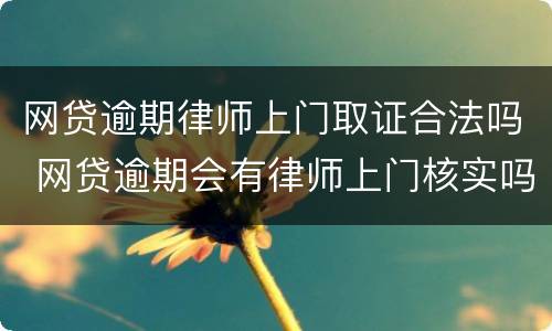 网贷逾期律师上门取证合法吗 网贷逾期会有律师上门核实吗