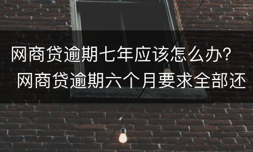 网商贷逾期七年应该怎么办？ 网商贷逾期六个月要求全部还清怎么办