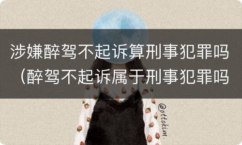 涉嫌醉驾不起诉算刑事犯罪吗（醉驾不起诉属于刑事犯罪吗）