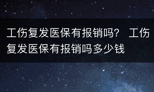 工伤复发医保有报销吗？ 工伤复发医保有报销吗多少钱