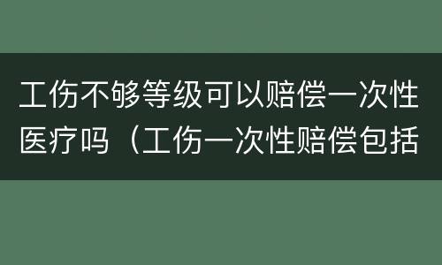工伤不够等级可以赔偿一次性医疗吗（工伤一次性赔偿包括医疗费吗）