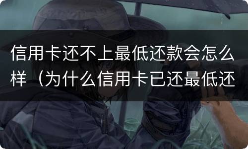 信用卡还不上最低还款会怎么样（为什么信用卡已还最低还要继续还?）