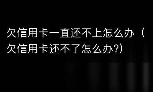 欠信用卡一直还不上怎么办（欠信用卡还不了怎么办?）