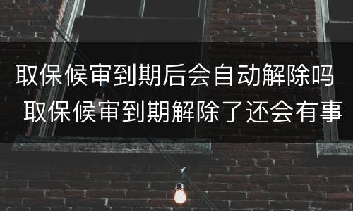 取保候审到期后会自动解除吗 取保候审到期解除了还会有事吗