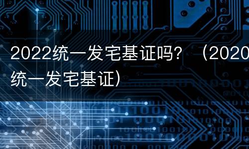 2022统一发宅基证吗？（2020统一发宅基证）