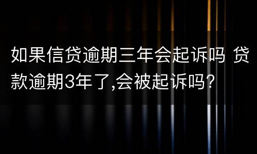 如果信贷逾期三年会起诉吗 贷款逾期3年了,会被起诉吗?