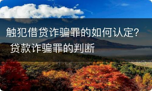 触犯借贷诈骗罪的如何认定？ 贷款诈骗罪的判断