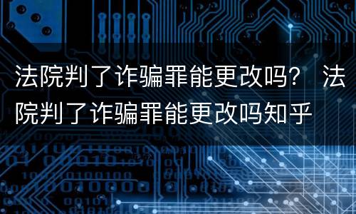 法院判了诈骗罪能更改吗？ 法院判了诈骗罪能更改吗知乎
