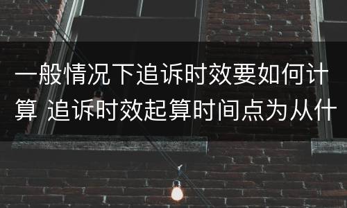 一般情况下追诉时效要如何计算 追诉时效起算时间点为从什么起计算