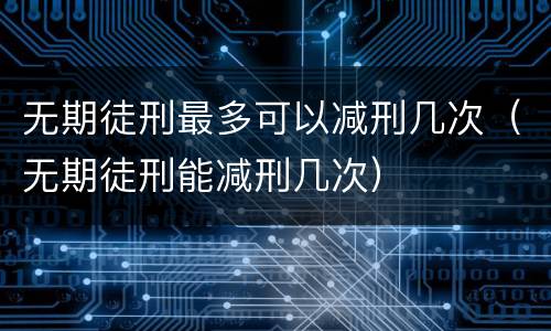 无期徒刑最多可以减刑几次（无期徒刑能减刑几次）