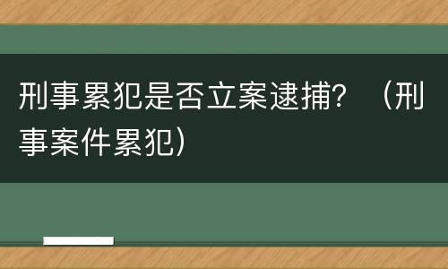 刑事累犯是否立案逮捕？（刑事案件累犯）