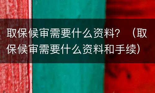 取保候审需要什么资料？（取保候审需要什么资料和手续）