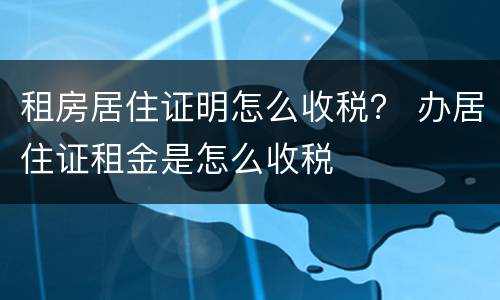 租房居住证明怎么收税？ 办居住证租金是怎么收税