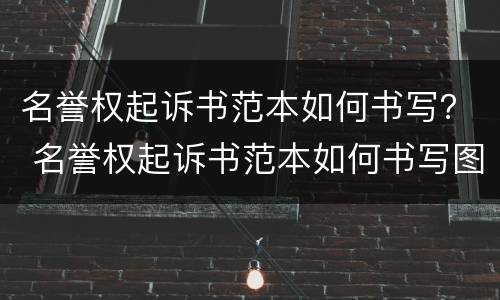 名誉权起诉书范本如何书写？ 名誉权起诉书范本如何书写图片