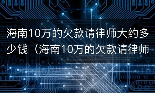 海南10万的欠款请律师大约多少钱（海南10万的欠款请律师大约多少钱一年）