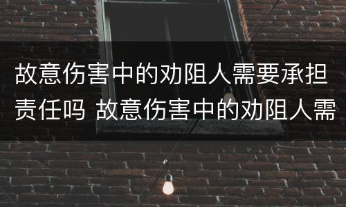故意伤害中的劝阻人需要承担责任吗 故意伤害中的劝阻人需要承担责任吗对吗