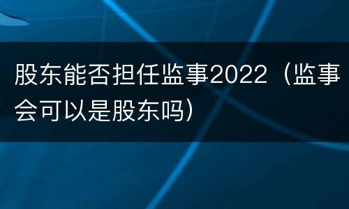 股东能否担任监事2022（监事会可以是股东吗）