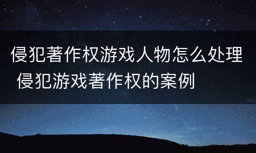 侵犯著作权游戏人物怎么处理 侵犯游戏著作权的案例