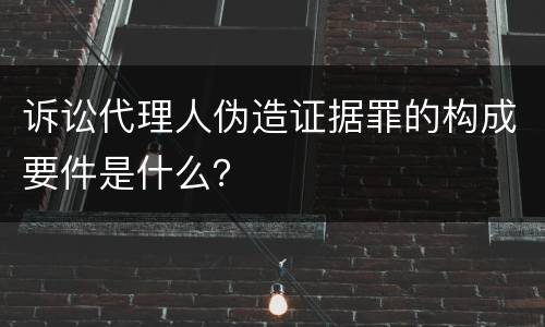 诉讼代理人伪造证据罪的构成要件是什么？