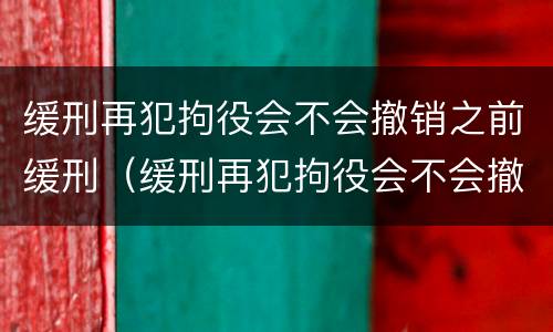 缓刑再犯拘役会不会撤销之前缓刑（缓刑再犯拘役会不会撤销之前缓刑的记录）