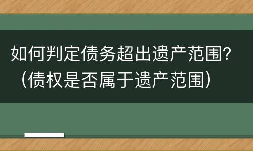 如何判定债务超出遗产范围？（债权是否属于遗产范围）