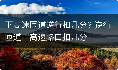 下高速匝道逆行扣几分? 逆行匝道上高速路口扣几分