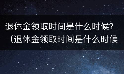 退休金领取时间是什么时候？（退休金领取时间是什么时候开始的）