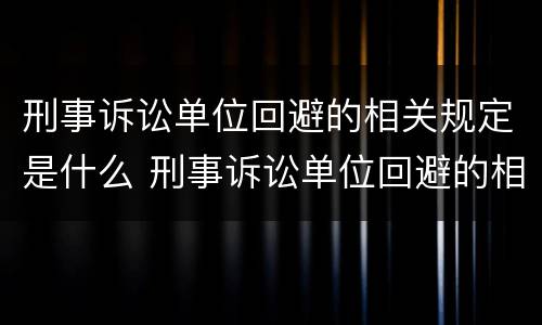 刑事诉讼单位回避的相关规定是什么 刑事诉讼单位回避的相关规定是什么意思