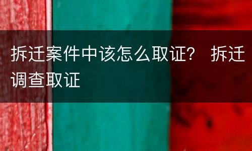 拆迁案件中该怎么取证？ 拆迁调查取证