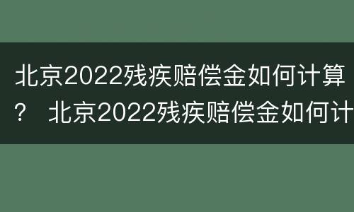 北京2022残疾赔偿金如何计算？ 北京2022残疾赔偿金如何计算的