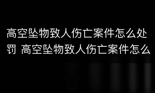 高空坠物致人伤亡案件怎么处罚 高空坠物致人伤亡案件怎么处罚的