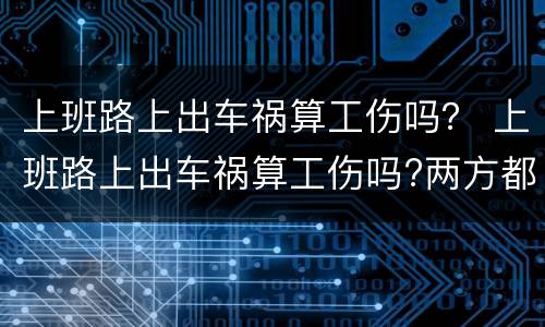 上班路上出车祸算工伤吗？ 上班路上出车祸算工伤吗?两方都有责任