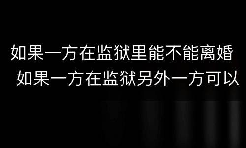 如果一方在监狱里能不能离婚 如果一方在监狱另外一方可以起诉离婚吗