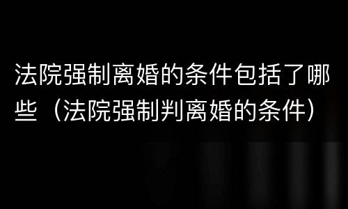 法院强制离婚的条件包括了哪些（法院强制判离婚的条件）