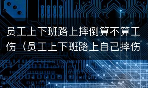 员工上下班路上摔倒算不算工伤（员工上下班路上自己摔伤,企业要负责任吗）
