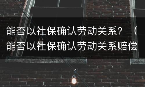 能否以社保确认劳动关系？（能否以社保确认劳动关系赔偿）